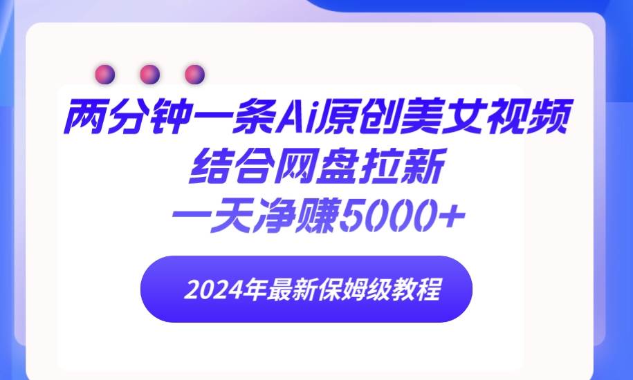 两分钟一条Ai原创美女视频结合网盘拉新，一天净赚5000+ 24年最新保姆级教程云创网-网创项目资源站-副业项目-创业项目-搞钱项目云创网