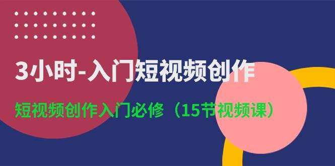 3小时-入门短视频创作：短视频创作入门必修（15节视频课）云创网-网创项目资源站-副业项目-创业项目-搞钱项目云创网