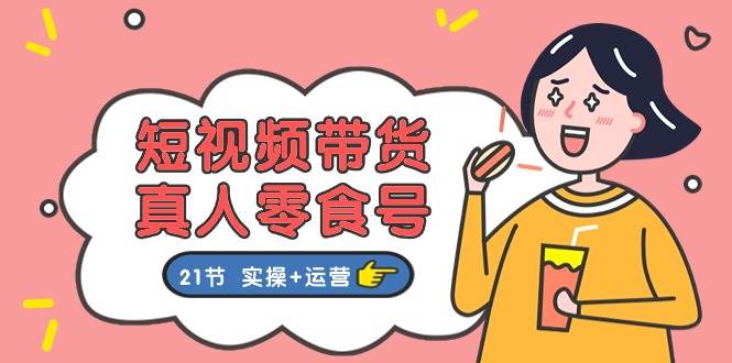 短视频带货真人零食号：更全面的零食带货教程：21节 实操+运营云创网-网创项目资源站-副业项目-创业项目-搞钱项目云创网