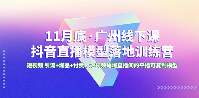 11月底·广州线下课抖音直播模型落地特训营，短视频 引流+爆品+付费，短视频锤爆直播间的平播可复制模型云创网-网创项目资源站-副业项目-创业项目-搞钱项目云创网