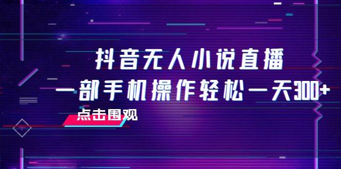 抖音无人小说直播 一部手机操作轻松一天300+云创网-网创项目资源站-副业项目-创业项目-搞钱项目云创网