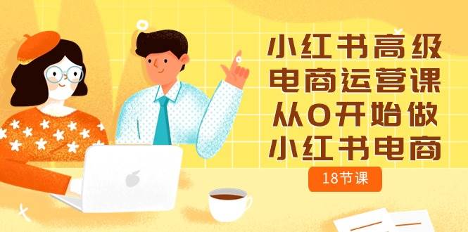 小红书高级电商运营课，从0开始做小红书电商（18节课）云创网-网创项目资源站-副业项目-创业项目-搞钱项目云创网