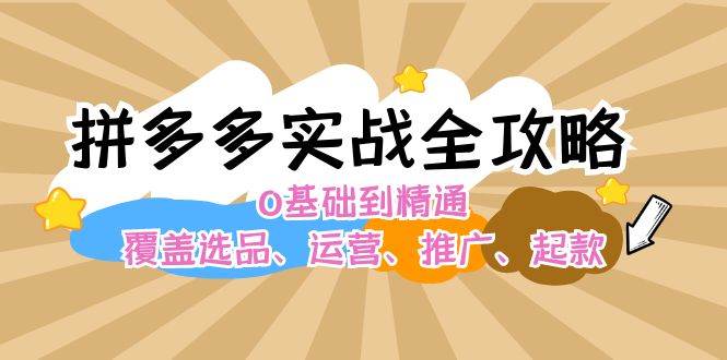 拼多多实战全攻略：0基础到精通，覆盖选品、运营、推广、起款云创网-网创项目资源站-副业项目-创业项目-搞钱项目云创网