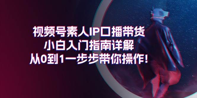 视频号素人IP口播带货小白入门指南详解，从0到1一步步带你操作!云创网-网创项目资源站-副业项目-创业项目-搞钱项目云创网