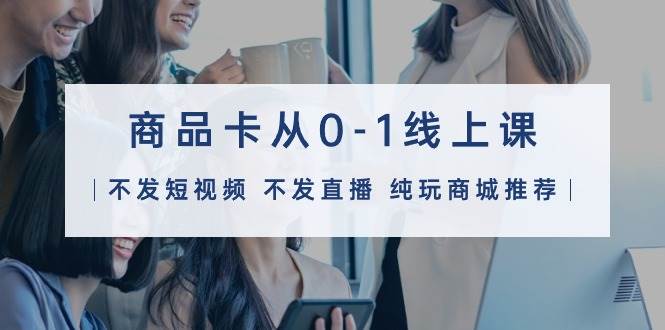 商品卡从0-1线上课（不发短视频 不发直播 纯玩商城推荐）32节课云创网-网创项目资源站-副业项目-创业项目-搞钱项目云创网