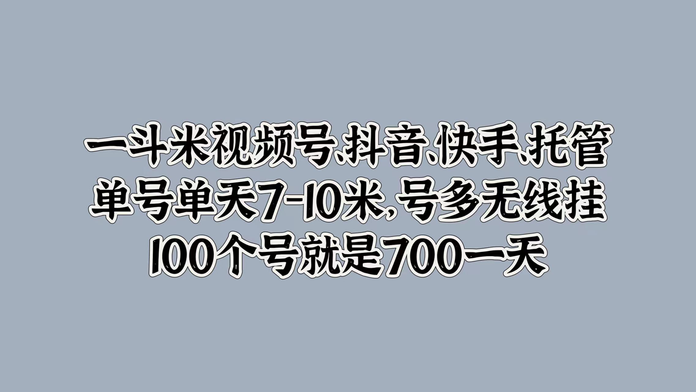 一斗米视频号、抖音、快手、托管，单号单天7-10米，号多无线挂，100个号就是700一天云创网-网创项目资源站-副业项目-创业项目-搞钱项目云创网