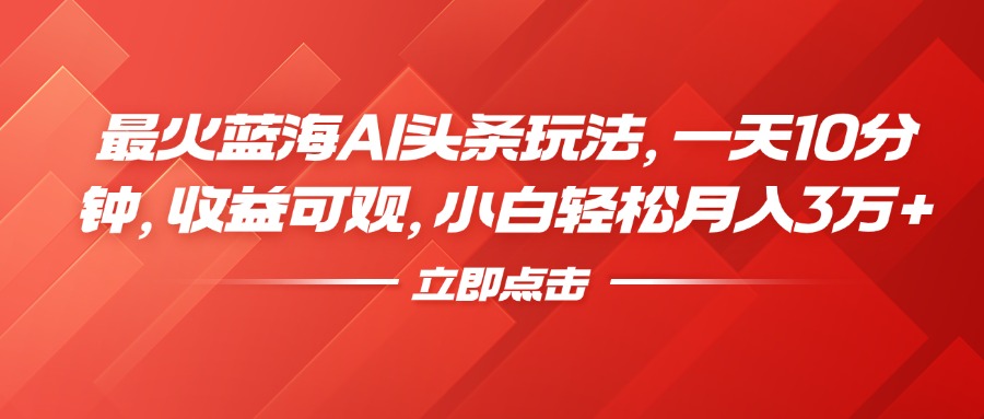 最火蓝海AI头条玩法，一天10分钟，收益可观，小白轻松月入3万+云创网-网创项目资源站-副业项目-创业项目-搞钱项目云创网