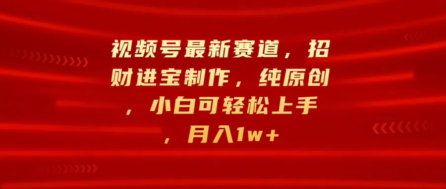 视频号最新赛道，招财进宝制作，纯原创，小白可轻松上手，月入1w+云创网-网创项目资源站-副业项目-创业项目-搞钱项目云创网