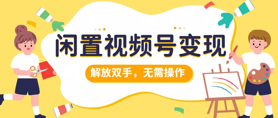 闲置视频号变现，搞钱项目再升级，解放双手，无需操作，最高单日500+云创网-网创项目资源站-副业项目-创业项目-搞钱项目云创网