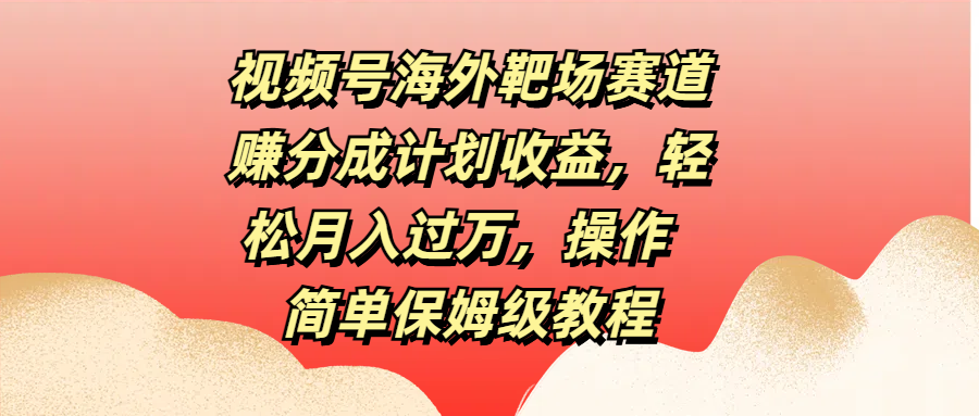 视频号海外靶场赛道赚分成计划收益，轻松月入过万，操作简单保姆级教程云创网-网创项目资源站-副业项目-创业项目-搞钱项目云创网