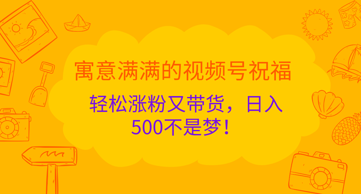 寓意满满的 视频号祝福，轻松涨粉又带货，日入500不是梦！云创网-网创项目资源站-副业项目-创业项目-搞钱项目云创网