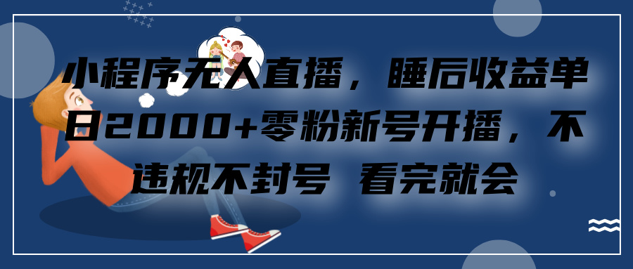 小程序无人直播，零粉新号开播，不违规不封号 看完就会+睡后收益单日2000云创网-网创项目资源站-副业项目-创业项目-搞钱项目云创网
