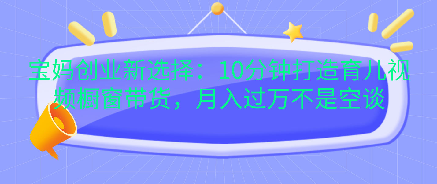 宝妈创业新选择：10分钟打造育儿视频橱窗带货，月入过万不是空谈云创网-网创项目资源站-副业项目-创业项目-搞钱项目云创网