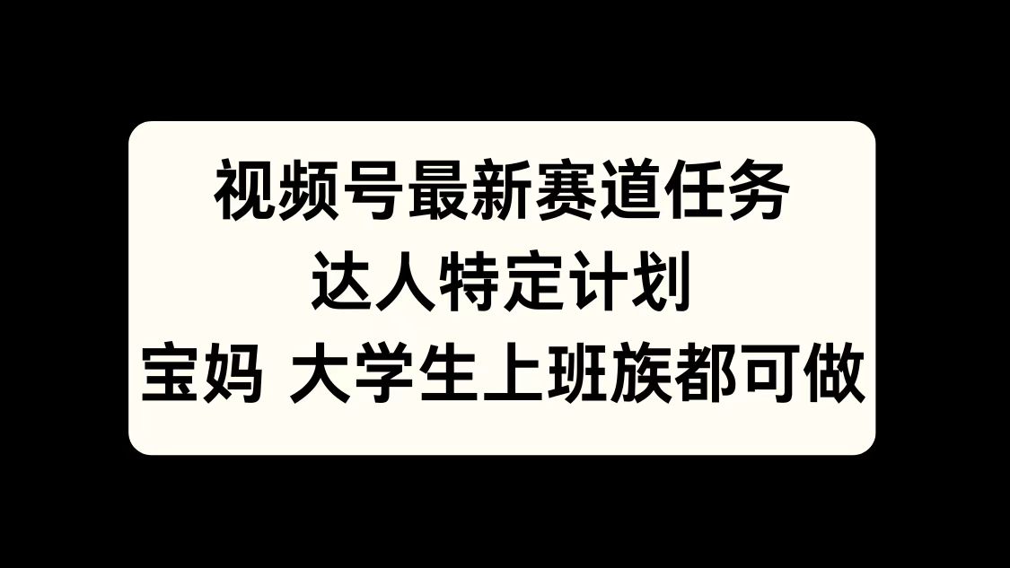 视频号最新赛道任务，达人特定计划，宝妈、大学生、上班族皆可做云创网-网创项目资源站-副业项目-创业项目-搞钱项目云创网