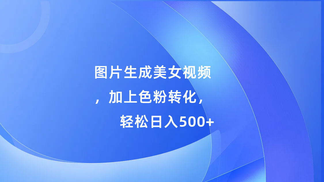 图片生成美女视频，加上s粉转化，轻松日入500+云创网-网创项目资源站-副业项目-创业项目-搞钱项目云创网