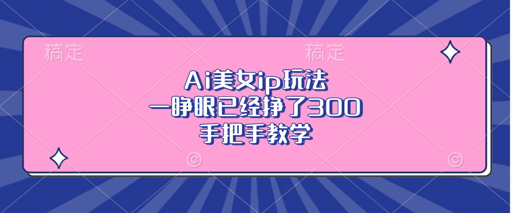 Ai美女ip玩法，一睁眼已经挣了300，手把手教学！云创网-网创项目资源站-副业项目-创业项目-搞钱项目云创网