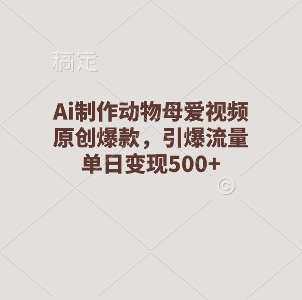 Ai制作动物母爱视频，原创爆款，引爆流量，单日变现500+云创网-网创项目资源站-副业项目-创业项目-搞钱项目云创网