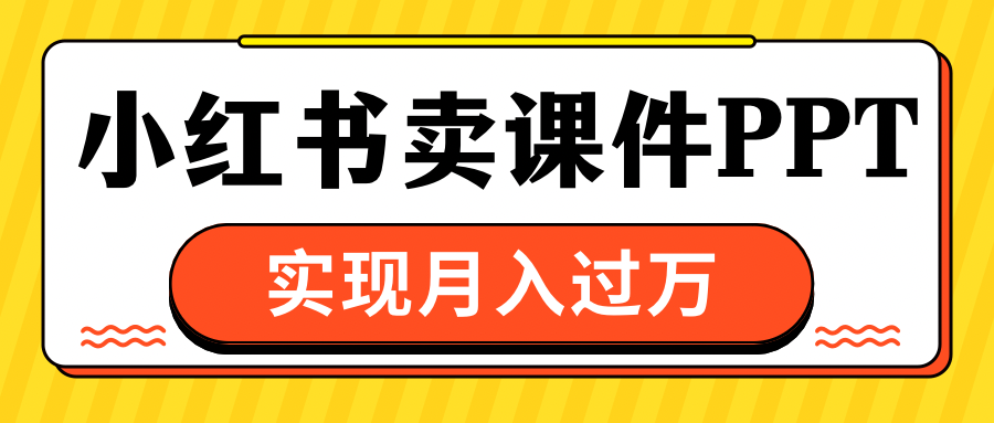 小红书卖课件ppt，实现月入过万云创网-网创项目资源站-副业项目-创业项目-搞钱项目云创网