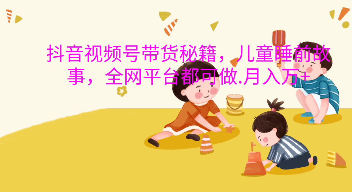抖音视频号带货新风口：儿童睡前故事，轻松月入过万！云创网-网创项目资源站-副业项目-创业项目-搞钱项目云创网
