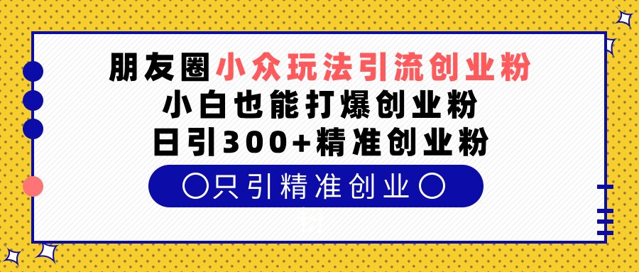 朋友圈小众玩法引流创业粉，小白也能打爆创业粉，日引300+精准创业粉云创网-网创项目资源站-副业项目-创业项目-搞钱项目云创网