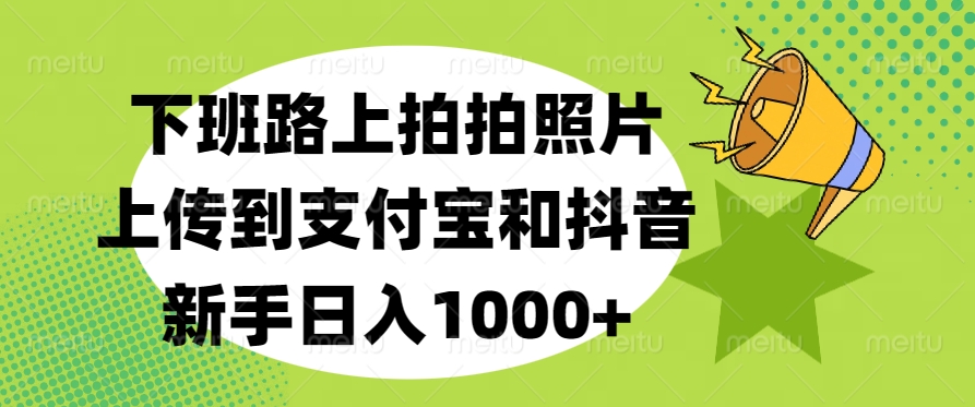 下班路上拍拍照片，上传到支付宝和抖音，新手日入1000+云创网-网创项目资源站-副业项目-创业项目-搞钱项目云创网