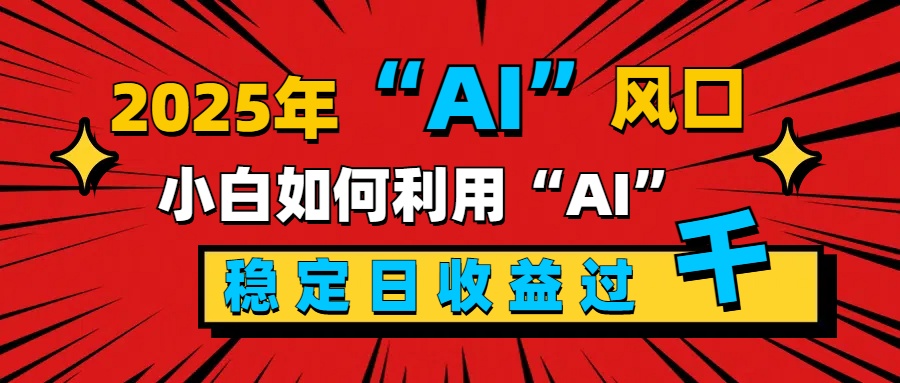 2025“ AI ”风口，新手小白如何利用ai，每日收益稳定过千云创网-网创项目资源站-副业项目-创业项目-搞钱项目云创网