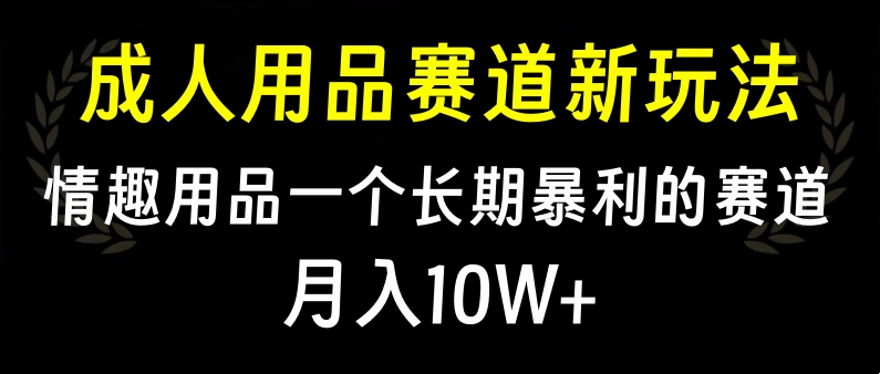 大人用品赛道新玩法，情趣用品一个长期暴利的赛道，月入10W+云创网-网创项目资源站-副业项目-创业项目-搞钱项目云创网