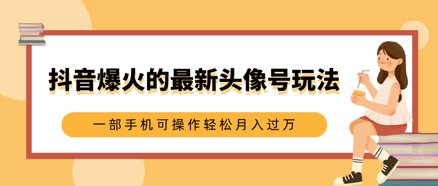 抖音爆火的最新头像号玩法，适合0基础小白，一部手机可操作轻松月入过万云创网-网创项目资源站-副业项目-创业项目-搞钱项目云创网