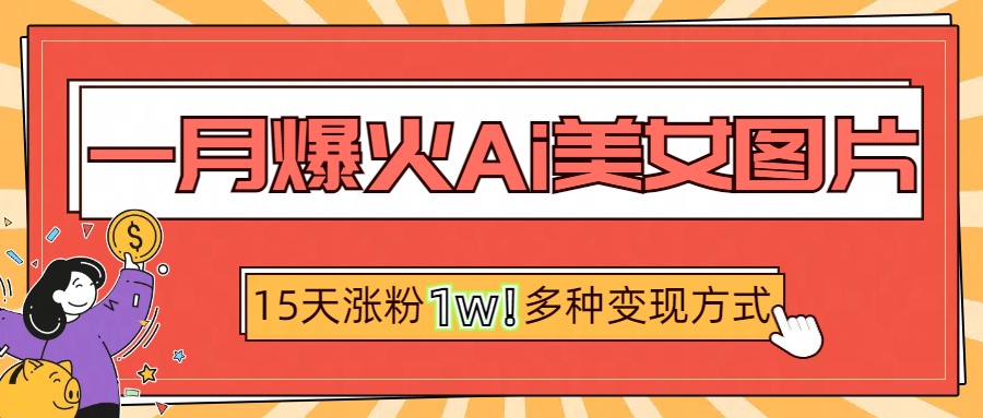 一月爆火ai美女图片，短视频热门玩法，15天涨粉1W多变现方式，深度解析!云创网-网创项目资源站-副业项目-创业项目-搞钱项目云创网