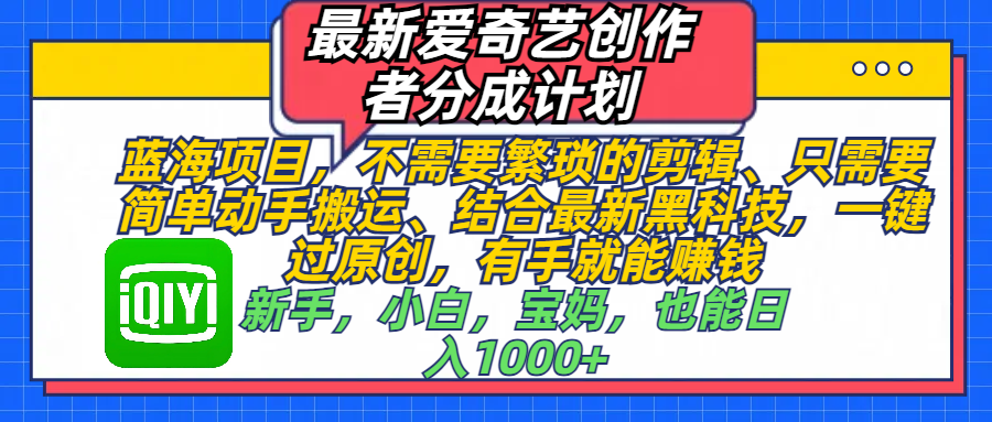 最新爱奇艺创作者分成计划，蓝海项目，不需要繁琐的剪辑、 只需要简单动手搬运、结合最新黑科技，一键过原创，有手就能赚钱，新手，小白，宝妈，也能日入1000+  手机也可操作云创网-网创项目资源站-副业项目-创业项目-搞钱项目云创网