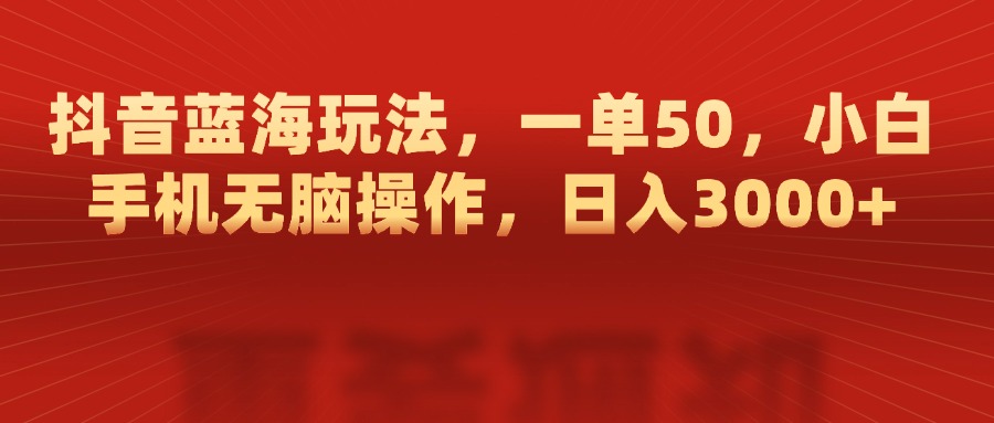 抖音蓝海玩法，一单50，小白手机无脑操作，日入3000+云创网-网创项目资源站-副业项目-创业项目-搞钱项目云创网