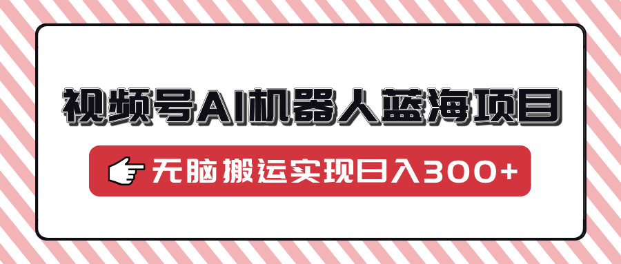 视频号AI机器人蓝海项目，操作简单适合0基础小白，无脑搬运实现日入300+云创网-网创项目资源站-副业项目-创业项目-搞钱项目云创网