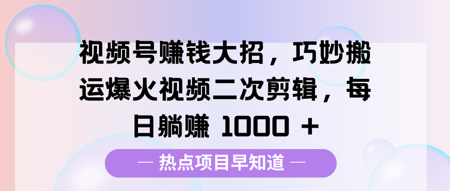 视频号赚钱大招，巧妙搬运爆火视频二次剪辑，每日躺赚 1000 +云创网-网创项目资源站-副业项目-创业项目-搞钱项目云创网