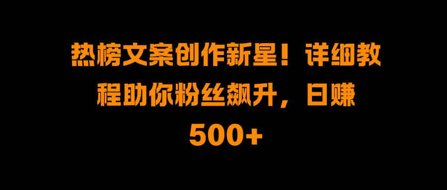热榜文案创作新星！详细教程助你粉丝飙升，日赚500+云创网-网创项目资源站-副业项目-创业项目-搞钱项目云创网