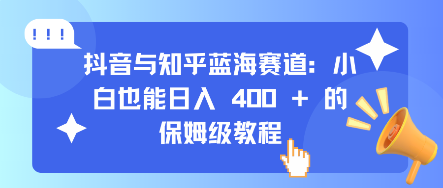 抖音与知乎蓝海赛道：小白也能日入 400 + 的保姆级教程云创网-网创项目资源站-副业项目-创业项目-搞钱项目云创网