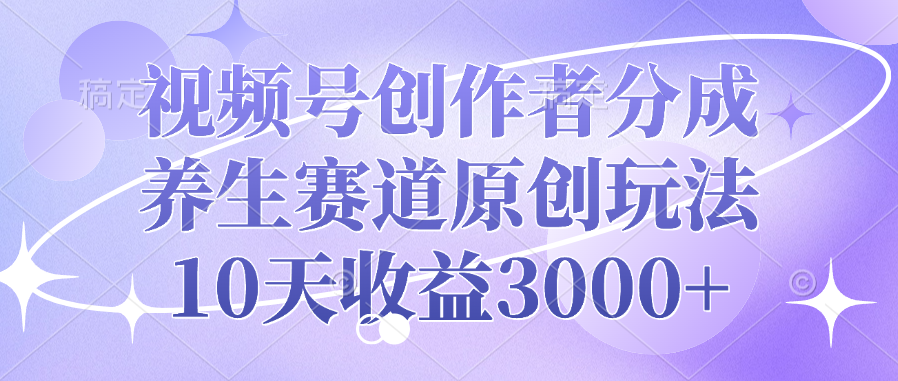 视频号创作者分成，养生赛道原创玩法，10天收益3000+云创网-网创项目资源站-副业项目-创业项目-搞钱项目云创网