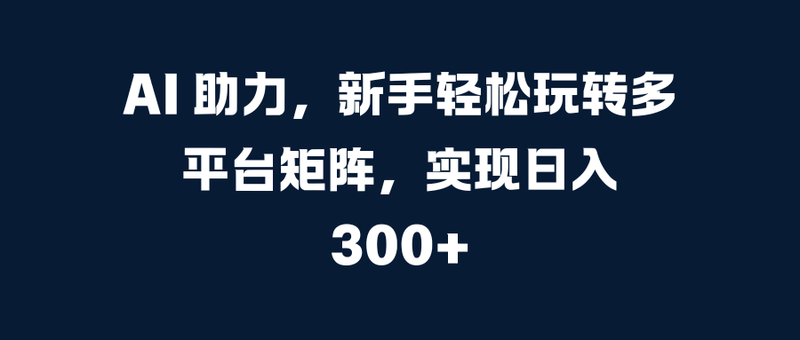 AI 助力，新手轻松玩转多平台矩阵，实现日入 300+云创网-网创项目资源站-副业项目-创业项目-搞钱项目云创网