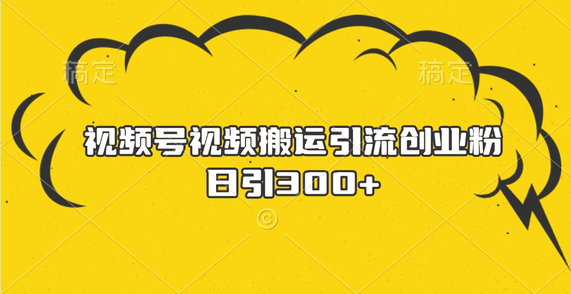 视频号视频搬运引流创业粉，日引300+云创网-网创项目资源站-副业项目-创业项目-搞钱项目云创网