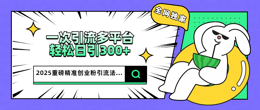 2025重磅全网独家引流法，一次多平台，轻松日引300+精准创业粉云创网-网创项目资源站-副业项目-创业项目-搞钱项目云创网
