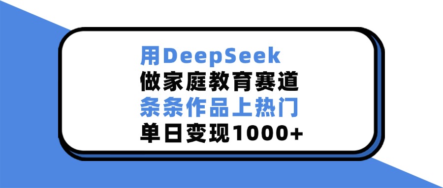 用DeepSeek做家庭教育赛道，条条作品上热门，单日变现1000+云创网-网创项目资源站-副业项目-创业项目-搞钱项目云创网