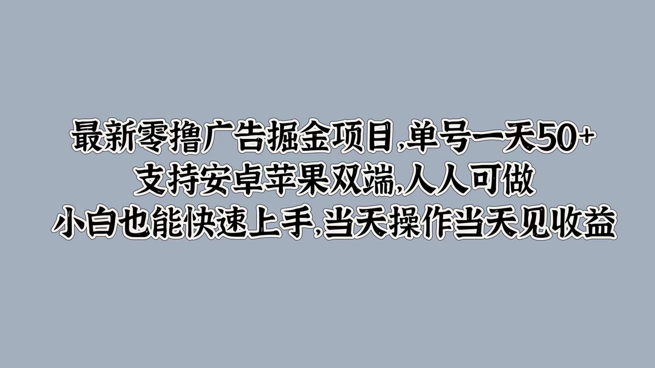 最新零撸广告掘金项目，单号一天50+，支持安卓苹果双端，人人可做，小白也能快速上手，当天操作当天见收益云创网-网创项目资源站-副业项目-创业项目-搞钱项目云创网