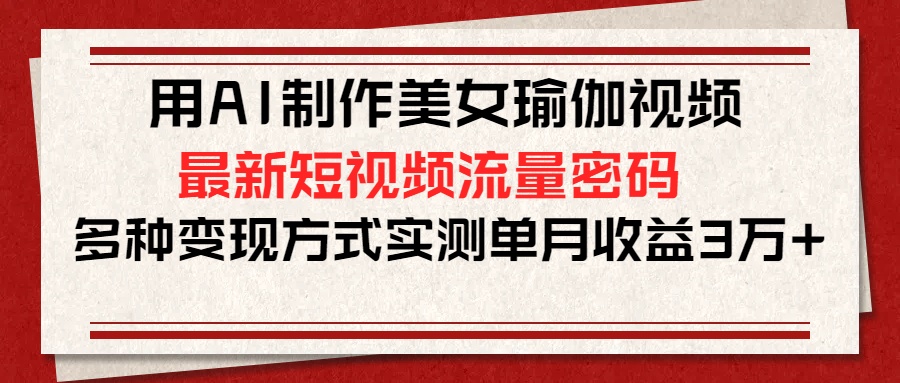 用AI制作美女瑜伽视频，最新短视频流量密码，多种变现方式实测单月收益3万+云创网-网创项目资源站-副业项目-创业项目-搞钱项目云创网