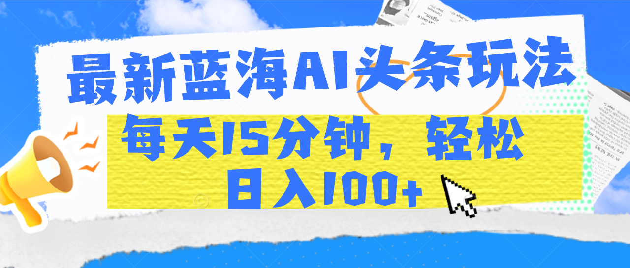 最新蓝海AI头条玩法，每天15分钟，轻松日入100+云创网-网创项目资源站-副业项目-创业项目-搞钱项目云创网