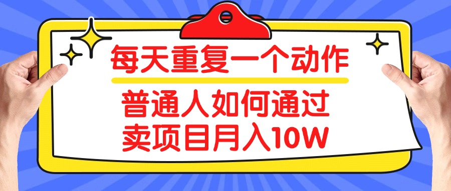 每天重复一个动作，2025年普通人如何通过卖项目月入10W云创网-网创项目资源站-副业项目-创业项目-搞钱项目云创网