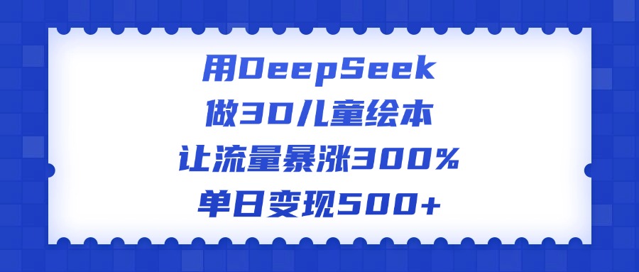 用DeepSeek做3D儿童绘本，让流量暴涨300%，单日变现500+云创网-网创项目资源站-副业项目-创业项目-搞钱项目云创网