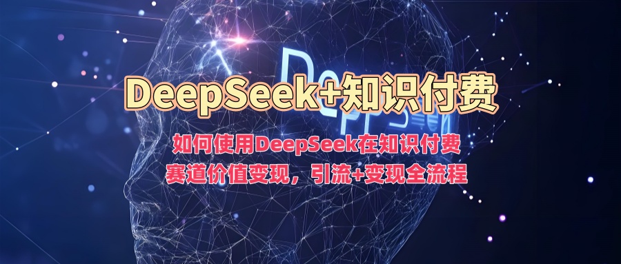 如何使用DeepSeek在知识付费赛道价值变现，引流+变现全流程云创网-网创项目资源站-副业项目-创业项目-搞钱项目云创网