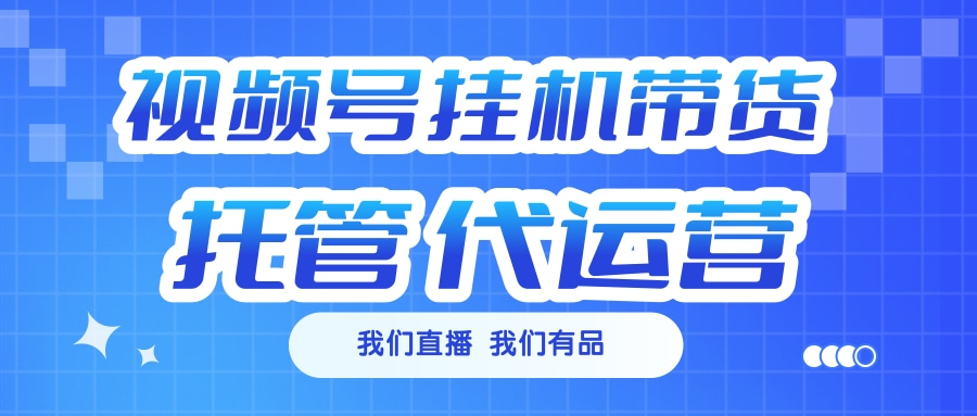 视频号挂机直播带货 全程托管代运营云创网-网创项目资源站-副业项目-创业项目-搞钱项目云创网