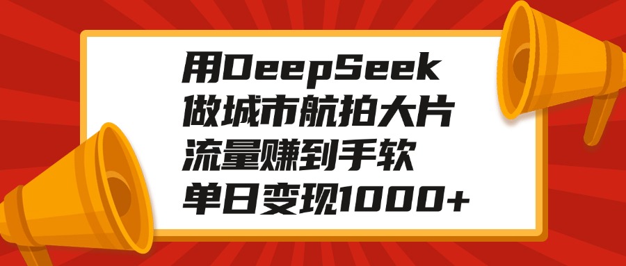 用DeepSeek做城市航拍大片，流量赚到手软，单日变现1000+云创网-网创项目资源站-副业项目-创业项目-搞钱项目云创网