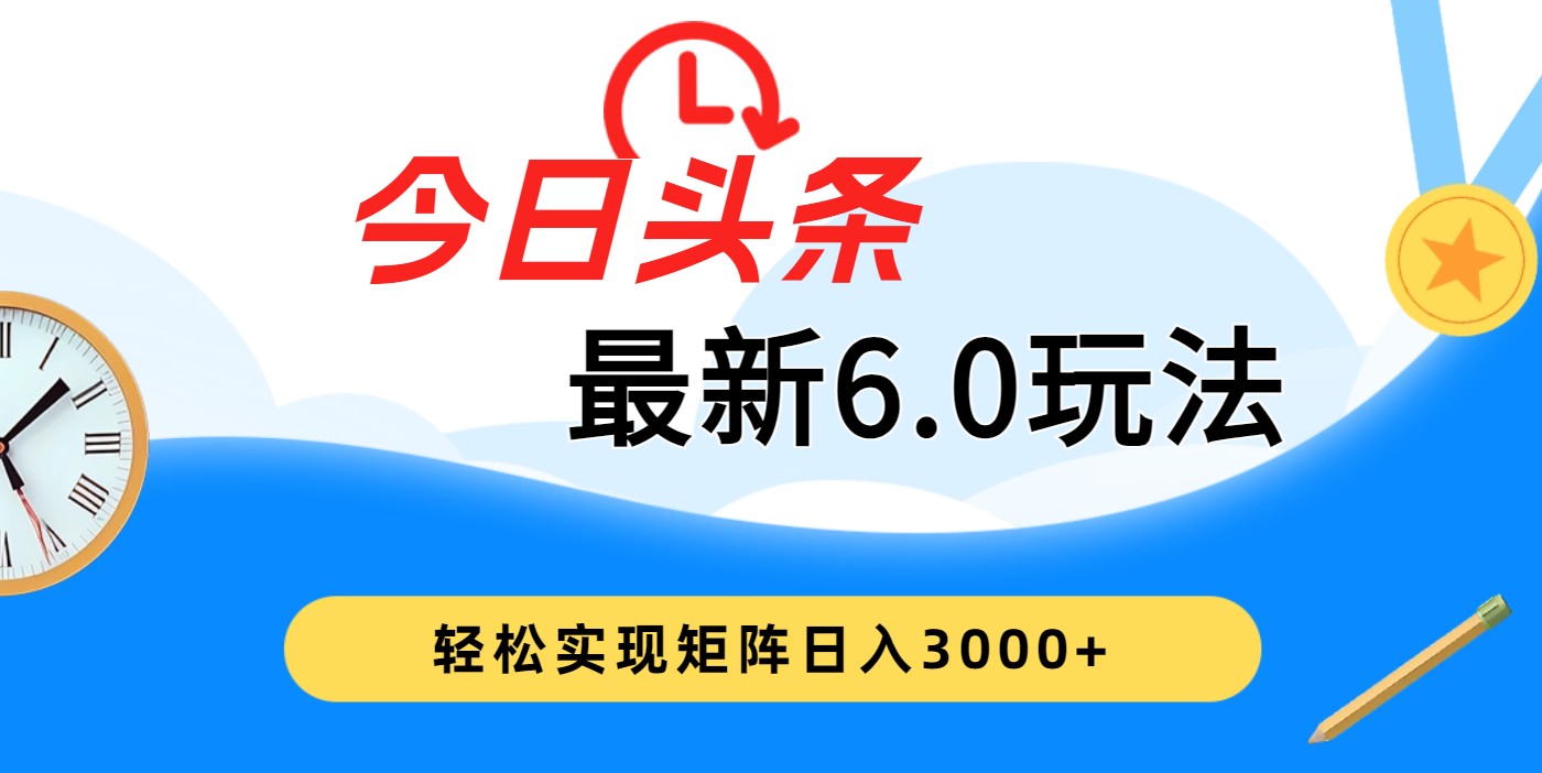 今日头条最新6.0玩法，超级简单，复制粘贴，轻松实现矩阵日入3000+云创网-网创项目资源站-副业项目-创业项目-搞钱项目云创网