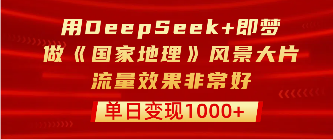 用DeepSeek+即梦制作《国家地理》风景大片，流量效果非常好，单日变现1000+云创网-网创项目资源站-副业项目-创业项目-搞钱项目云创网